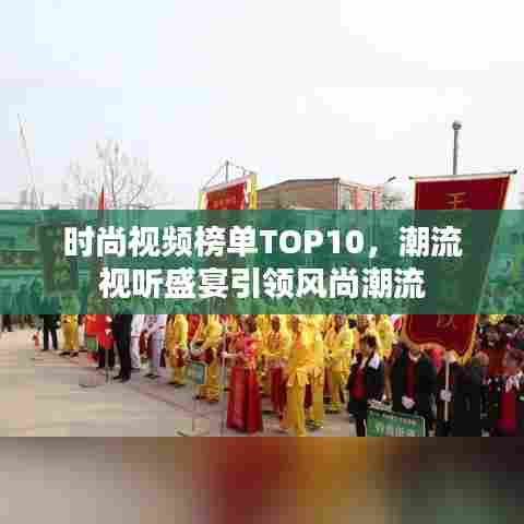 时尚视频榜单TOP10，潮流视听盛宴引领风尚潮流
