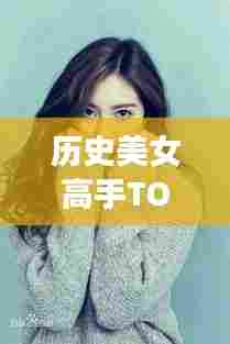 历史美女高手TOP10，惊艳时光的美人榜单