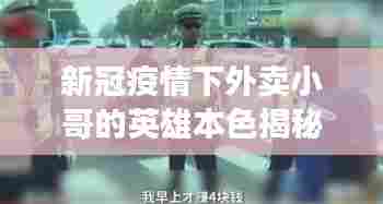 新冠疫情下外卖小哥的英雄本色揭秘，无畏逆行者的日常故事