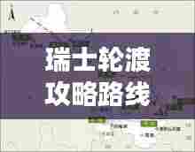 瑞士轮渡攻略路线表大揭秘，畅游瑞士，最新路线一网打尽！