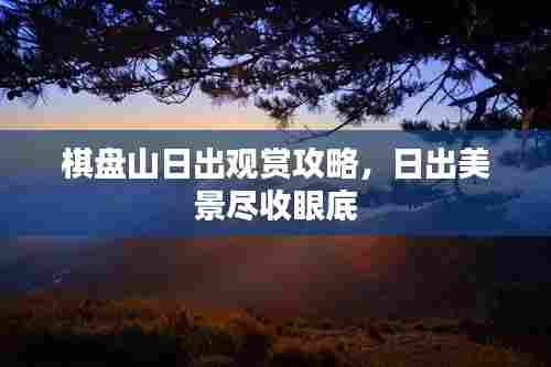棋盘山日出观赏攻略，日出美景尽收眼底