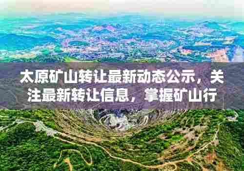 太原矿山转让最新动态公示，关注最新转让信息，掌握矿山行业动态