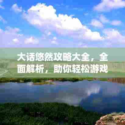 大话悠然攻略大全,全面解析,助你轻松游戏!